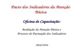 Pacto dos Indicadores da Atenção Básica Oficina de Capacitação: Avaliação da Atenção Básica e Processo de Pactuação dos Indicadores Abril/2004.