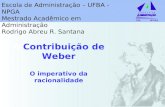 A Contribuição de Weber O imperativo da racionalidade Escola de Administração – UFBA - NPGA Mestrado Acadêmico em Administração Rodrigo Abreu R. Santana.