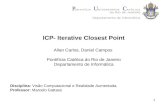 1 ICP- Iterative Closest Point Allan Carlos, Daniel Campos Pontifícia Católica do Rio de Janeiro Departamento de Informática Disciplina: Visão Computacional.