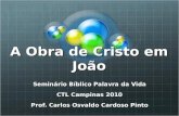 A Obra de Cristo em João Seminário Bíblico Palavra da Vida CTL Campinas 2010 Prof. Carlos Osvaldo Cardoso Pinto.