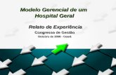 Modelo Gerencial de um Hospital Geral Relato de Experiência Relato de Experiência Congresso de Gestão Outubro de 2008 - Ceará