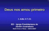 1 Deus nos amou primeiro 1 João 4:7-21 ED - Igreja Presbiteriana do Jardim Guanabara Iberê Arco e Flexa – 28/01/2007.