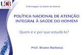POLÍTICA NACIONAL DE ATENÇÃO INTEGRAL À SAÚDE DO HOMEM Quem é e por que estudá-lo? Enfermagem na Saúde do Homem Prof. Bruno Barbosa.