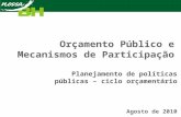 Orçamento Público e Mecanismos de Participação Planejamento de políticas públicas – ciclo orçamentário Agosto de 2010.