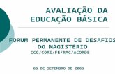 06 DE SETEMBRO DE 2006 FORUM PERMANENTE DE DESAFIOS DO MAGISTÉRIO CCG/CORI/FE/RAC/ACORDE AVALIAÇÃO DA EDUCAÇÃO BÁSICA.