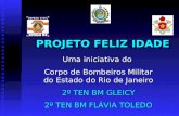 PROJETO FELIZ IDADE Uma iniciativa do Corpo de Bombeiros Militar do Estado do Rio de Janeiro 2º TEN BM GLEICY 2º TEN BM FLÁVIA TOLEDO.