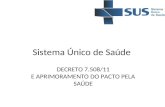 Sistema Único de Saúde DECRETO 7.508/11 E APRIMORAMENTO DO PACTO PELA SAÚDE.