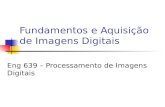 Fundamentos e Aquisição de Imagens Digitais Eng 639 – Processamento de Imagens Digitais.