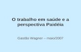 O trabalho em saúde e a perspectiva Paidéia Gastão Wagner – maio/2007.