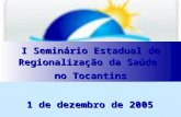 I Seminário Estadual de Regionalização da Saúde no Tocantins 1 de dezembro de 2005.