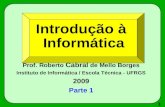 1 Introdução à Informática Prof. Roberto Cabral de Mello Borges Instituto de Informática / Escola Técnica - UFRGS 2009 Parte 1.