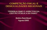 COMPETIÇÃO FISCAL E DESIGUALDADES REGIONAIS FEDERALISMO E ASPECTOS DA GESTÃO PÚBLICA DO PARÁ Belém-Pará-Brasil Agosto/2005.