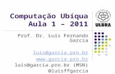 Computação Ubíqua Aula 1 – 2011 Prof. Dr. Luís Fernando Garcia luis@garcia.pro.br  luis@garcia.pro.br (MSN) @luisffgarcia.
