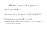 IBM-PC1 Microcomputador pessoal Origem do IBM-PC Apresentação em 12 Agosto de 1981 pela IBM. Definição para computador pessoal: Um computador para ser