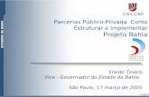 Eraldo Tinoco Vice - Governador do Estado da Bahia São Paulo, 17 março de 2005 Parcerias Público-Privada Como Estruturar e Implementar Projeto Bahia.