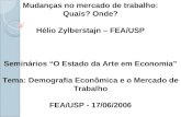 Mudanças no mercado de trabalho: Quais? Onde? Hélio Zylberstajn – FEA/USP Seminários O Estado da Arte em Economia Tema: Demografia Econômica e o Mercado.