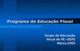 Grupo de Educação Fiscal de PE -GEFE Março,2005 Programa de Educação Fiscal.