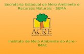 Secretaria Estadual de Meio Ambiente e Recursos Naturais - SEMA Instituto de Meio Ambiente do Acre - IMAC.