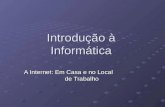 Introdução à Informática A Internet: Em Casa e no Local de Trabalho.