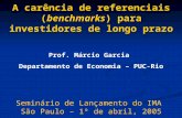 A carência de referenciais (benchmarks) para investidores de longo prazo Prof. Márcio Garcia Departamento de Economia – PUC-Rio Seminário de Lançamento.