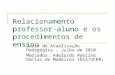 Relacionamento professor-aluno e os procedimentos de ensino Curso de Atualização Pedagógica – Julho de 2010 Mediador: Adelardo Adelino Dantas de Medeiros.