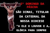3º DOMINGO DA PÁSCOA SÃO DIMAS, TITULAR DA CATEDRAL DA NOSSA DIOCESE A ELE O LOUVOR E A GLÓRIA PARA SEMPRE.