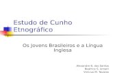 Estudo de Cunho Etnográfico Os Jovens Brasileiros e a Língua Inglesa Alexandre B. dos Santos Beatrice S. Iensen Vinícius M. Tavares.