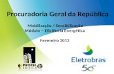 Procuradoria Geral da República Mobilização / Sensibilização Módulo – Eficiência Energética Fevereiro 2012.