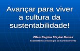 Avançar para viver a cultura da sustentabilidade! Ellen Regina Mayhé Nunes Ecossistêmica-Ecologia do Conhecimento.