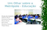 Um Olhar sobre a Metrópole - Educação Grupo de trabalho: Débora Bock Giovanna Santos Maira Peres Nina Exel Mariana Goulart Thaís Paiva.