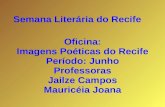Oficina: Imagens Poéticas do Recife Período: Junho Professoras Jailze Campos Mauricéia Joana Semana Literária do Recife.