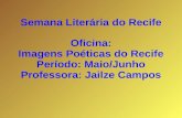 Oficina: Imagens Poéticas do Recife Período: Maio/Junho Professora: Jailze Campos Semana Literária do Recife.