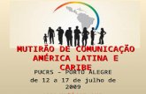 MUTIRÃO DE COMUNICAÇÃO AMÉRICA LATINA E CARIBE PUCRS – PORTO ALEGRE de 12 a 17 de julho de 2009 .