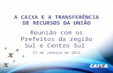 1 A CAIXA E A TRANSFERÊNCIA DE RECURSOS DA UNIÃO Reunião com os Prefeitos da região Sul e Centro Sul 27 de Janeiro de 2012.