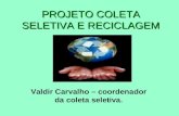PROJETO COLETA SELETIVA E RECICLAGEM Valdir Carvalho – coordenador da coleta seletiva.