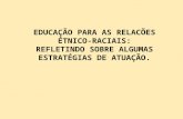 EDUCAÇÃO PARA AS RELACÕES ÉTNICO- RACIAIS: REFLETINDO SOBRE ALGUMAS ESTRATÉGIAS DE ATUAÇÃO.