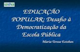 EDUCAÇÃO POPULAR: Desafio à Democratização da Escola Pública Maria Teresa Esteban.