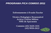 PROGRAMA FICA COMIGO 2011 Enfrentamento à Evasão Escolar Técnico Pedagógica Responsável Acácia Cristina Milano NRE de Apucarana Contatos (43) 3420-1631.