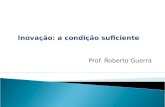Inovação: a condição suficiente Prof. Roberto Guerra.