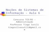 Noções de Sistemas de Informação – Aula 6 Concurso TCE/RS – Administração Professor Tiago Sutili tiagosilvasutili@gmail.com.