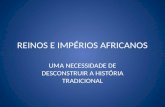 REINOS E IMPÉRIOS AFRICANOS UMA NECESSIDADE DE DESCONSTRUIR A HISTÓRIA TRADICIONAL.