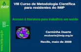 Carminha Duarte mcduarte@imip.org.br Recife, maio de 2009 VIII Curso de Metodologia Científica para residentes do IMIP Acesso à literatura para trabalhos.