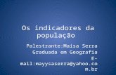 Os indicadores da população Palestrante:Maisa Serra Graduada em Geografia E-mail:mayysaserra@yahoo.com.br.