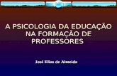 A PSICOLOGIA DA EDUCAÇÃO NA FORMAÇÃO DE PROFESSORES A PSICOLOGIA DA EDUCAÇÃO NA FORMAÇÃO DE PROFESSORES José Elias de Almeida.