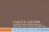 CULTO E CULTURA QUANDO IDEIAS NÃO-BÍBLICAS INFLUENCIAM A NOSSA ADORAÇÃO. Grupo familiar – 15/09/2011.