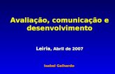 Avaliação, comunicação e desenvolvimento Leiria, Abril de 2007 Isabel Galhardo Avaliação, comunicação e desenvolvimento Leiria, Abril de 2007 Isabel Galhardo.