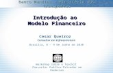 Introdução ao Modelo Financeiro Cesar Queiroz Consultor em Infraestrutura Brasilia, 8 – 9 de Junho de 2010 Banco Mundial – Ministério dos Transportes Workshop.