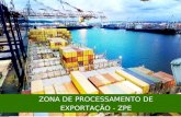ZONA DE PROCESSAMENTO DE EXPORTAÇÃO - ZPE. Conceito de ZPE: Áreas delimitadas, especialmente designadas a indústrias exportadoras, nas quais estas usufruem.