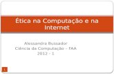 Alessandra Bussador Ciência da Computação – FAA 2012 - 1 1 Ética na Computação e na Internet.