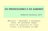 OS PROFESSORES E OS SABERES Roberto Carneiro, UCP @Escola – Aprender a qualquer hora, em qualquer lugar Centro de Congressos de Lisboa Lisboa, 4 de Dezembro.